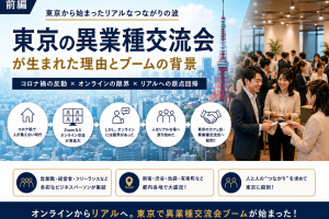 東京の異業種交流会とは？全国へ広がるリアルなビジネス交流ブームの原点【前編】