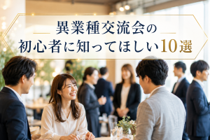異業種交流会の初心者に知ってほしい10選｜成果につながる人が大切にするべきこと